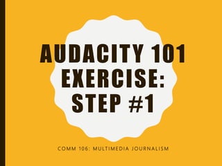 AUDACITY 101
EXERCISE:
STEP #1
C O M M 1 0 6 : M U LT I M E D I A J O U R N A L I S M
 
