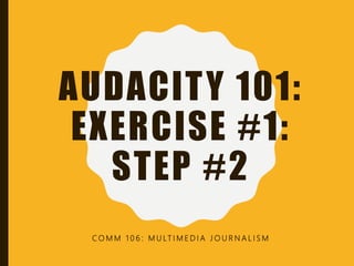 AUDACITY 101:
EXERCISE #1:
STEP #2
C O M M 1 0 6 : M U LT I M E D I A J O U R N A L I S M
 