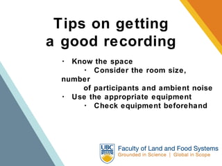 Tips on getting a good recording ･  Know the space ･  Consider the room size, number  of participants and ambient noise ･  Use the appropriate equipment ･  Check equipment beforehand 