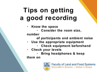 Tips on getting a good recording ･  Know the space ･  Consider the room size, number  of participants and ambient noise ･  Use the appropriate equipment ･  Check equipment beforehand ･  Check your levels ･  Bring headphones & keep them on 