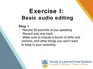 Exercise I:   Basic audio editing Step 1 ･  Record 30 seconds of you speaking  ･  Record only one track ･  Make sure to include a bunch of ohhs and  ummms, and other things you won’t want  to keep in your recording 