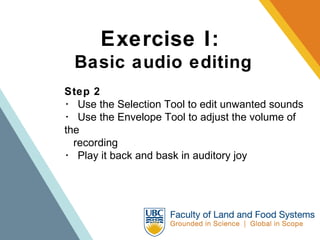Exercise I:   Basic audio editing Step 2 ･  Use the Selection Tool to edit unwanted sounds  ･  Use the Envelope Tool to adjust the volume of the  recording  ･  Play it back and bask in auditory joy 