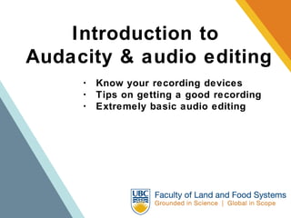 Introduction to  Audacity & audio editing ･  Know your recording devices ･  Tips on getting a good recording ･  Extremely basic audio editing 