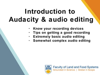 Introduction to  Audacity & audio editing ･  Know your recording devices ･  Tips on getting a good recording ･  Extremely basic audio editing ･  Somewhat complex audio editing 