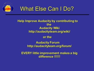 What Else Can I Do? Help Improve Audacity by contributing to the  Audacity Wiki http://audacityteam.org/wiki/ or the  Audacity Forum http://audacityteam.org/forum/ EVERY little improvement makes a big difference !!!!!! 