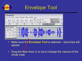 Envelope Tool Make sure the  Envelope Tool  is selected – blue lines will appear Drag the Blue lines in or out to change the volume of the whole track 