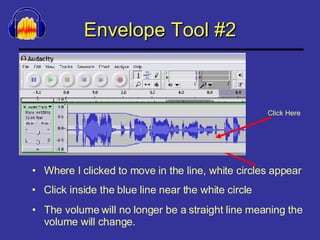 Envelope Tool #2 Where I clicked to move in the line, white circles appear The volume will no longer be a straight line meaning the volume will change. Click inside the blue line near the white circle Click Here 