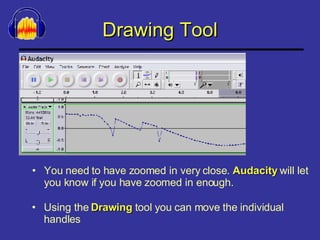 Drawing Tool You need to have zoomed in very close.  Audacity  will let you know if you have zoomed in enough. Using the  Drawing  tool you can move the individual handles 