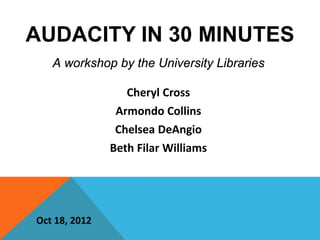 AUDACITY IN 30 MINUTES
   A workshop by the University Libraries

                  Cheryl Cross
                Armondo Collins
                Chelsea DeAngio
               Beth Filar Williams




Oct 18, 2012
 