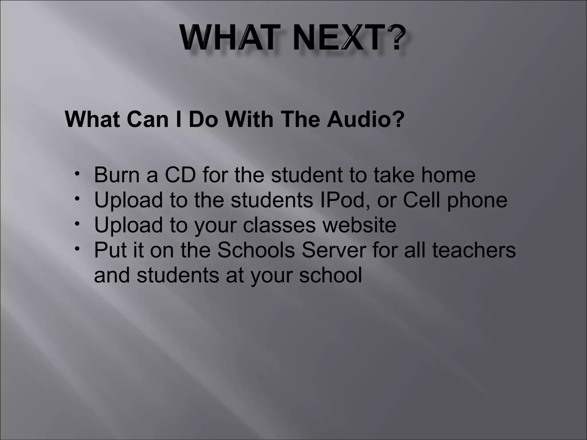 What Can I Do With The Audio?
• Burn a CD for the student to take home
• Upload to the students IPod, or Cell phone
• Upload to your classes website
• Put it on the Schools Server for all teachers
and students at your school
 