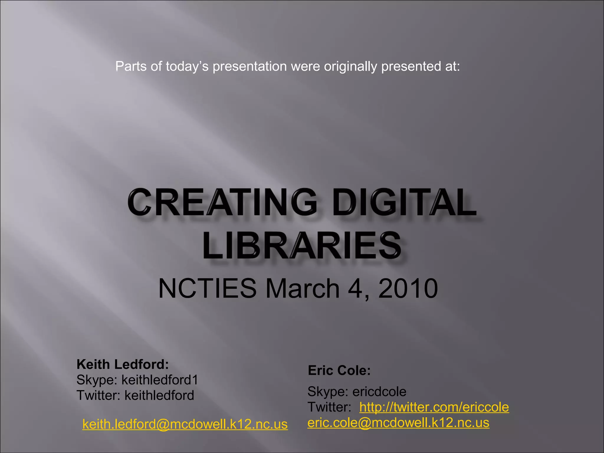 NCTIES March 4, 2010
Keith Ledford:
Skype: keithledford1
Twitter: keithledford
keith.ledford@mcdowell.k12.nc.us
Skype: ericdcole
Twitter: http://twitter.com/ericcole
eric.cole@mcdowell.k12.nc.us
Eric Cole:
Parts of today’s presentation were originally presented at:
 