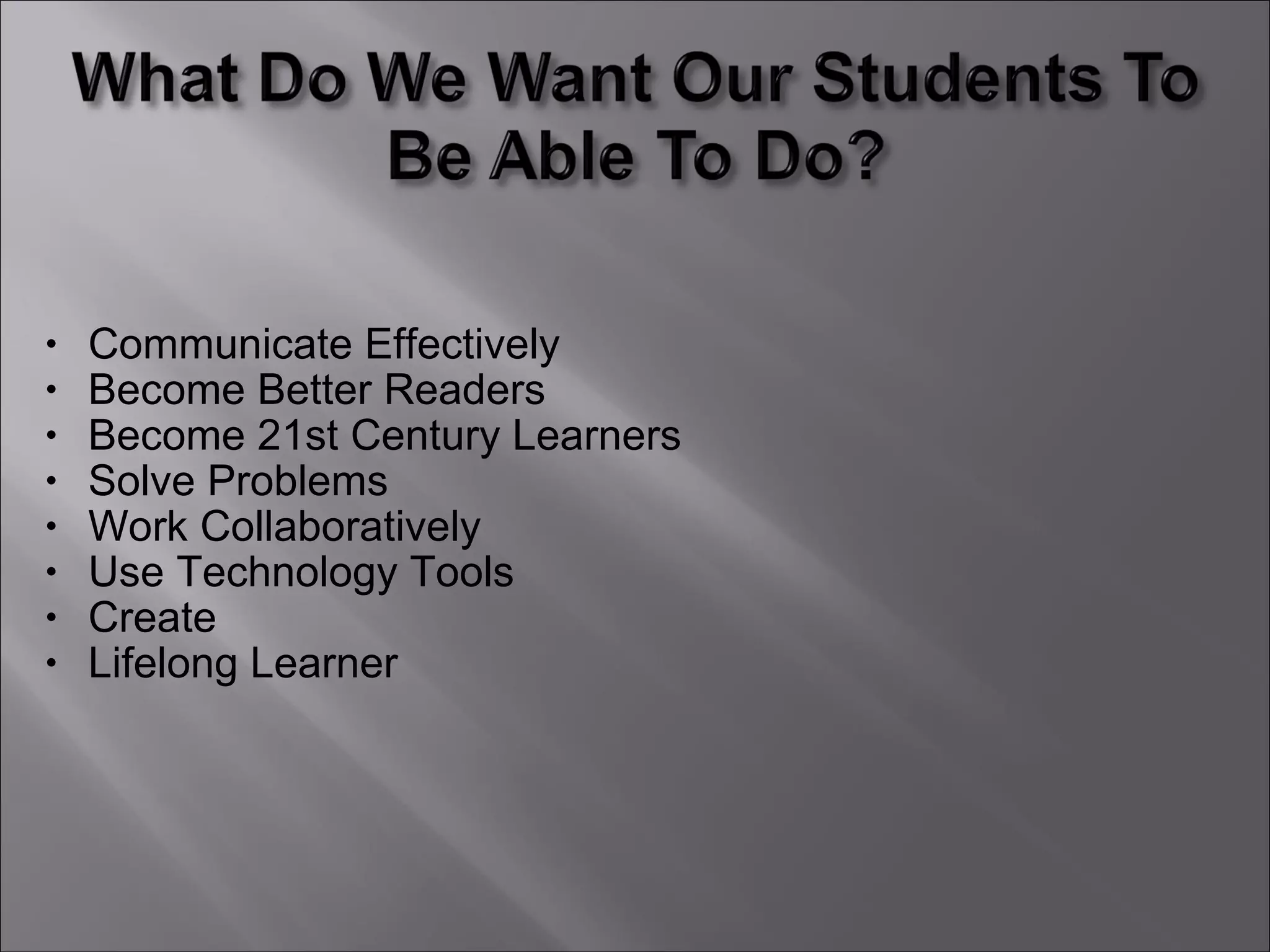 • Communicate Effectively
• Become Better Readers
• Become 21st Century Learners
• Solve Problems
• Work Collaboratively
• Use Technology Tools
• Create
• Lifelong Learner
 