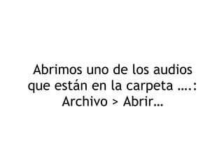 Abrimos uno de los audios que están en la carpeta ….: Archivo > Abrir… 