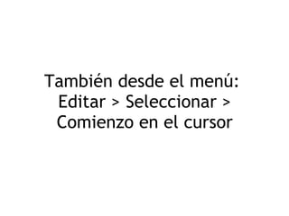 También desde el menú:  Editar > Seleccionar > Comienzo en el cursor 