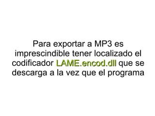 Para exportar a MP3 es imprescindible tener localizado el codificador  LAME.encod.dll  que se descarga a la vez que el programa 