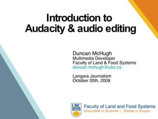 Introduction to  Audacity & audio editing Duncan McHugh Multimedia Developer Faculty of Land & Food Systems [email_address] Langara Journalism October 20th, 2008 