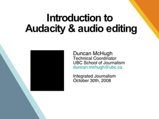 Introduction to  Audacity & audio editing Duncan McHugh Technical Coordinator UBC School of Journalism duncan . [email_address] .ca Integrated Journalism October 30th, 2008 