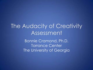 The Audacity of Creativity
      Assessment
     Bonnie Cramond, Ph.D.
        Torrance Center
    The University of Georgia
 