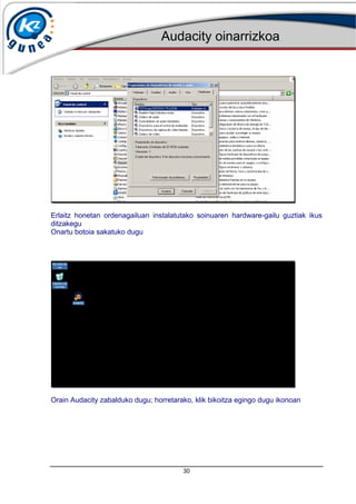 Audacity oinarrizkoa
30
Erlaitz honetan ordenagailuan instalatutako soinuaren hardware-gailu guztiak ikus
ditzakegu
Onartu botoia sakatuko dugu
Orain Audacity zabalduko dugu; horretarako, klik bikoitza egingo dugu ikonoan
 