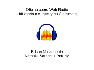 Oficina sobre Web Rádio
Utilizando o Audacity no Classmate




       Edson Nascimento
    Nathalia Sautchuk Patrício
 