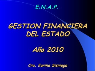 E.N.A.P.   GESTION FINANCIERA DEL ESTADO Año 2010 Cra. Karina Sisniega 