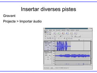 Insertar diverses pistes
Gravant
Projecte > Importar àudio

 