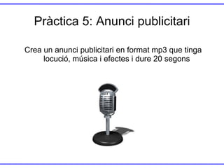 Pràctica 5: Anunci publicitari
Crea un anunci publicitari en format mp3 que tinga
locució, música i efectes i dure 20 segons

 