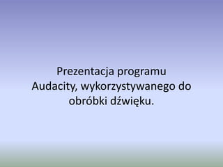 Prezentacja programu
Audacity, wykorzystywanego do
       obróbki dźwięku.
 