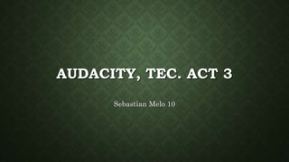 AUDACITY, TEC. ACT 3
Sebastian Melo 10
 