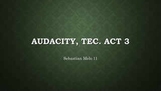 AUDACITY, TEC. ACT 3
Sebastian Melo 11
 