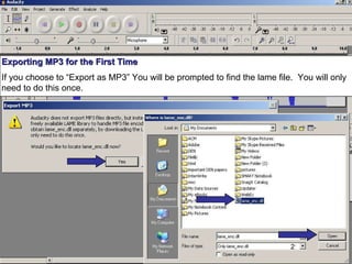 Exporting MP3 for the First Time If you choose to “Export as MP3” You will be prompted to find the lame file.  You will only need to do this once. 