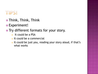 Tips!Think, Think, ThinkExperiment!Try different formats for your story. It could be a PSAIt could be a commercialIt could be just you, reading your story aloud, if that’s what works