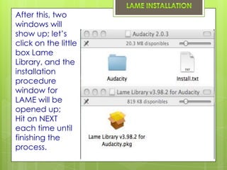 After this, two
windows will
show up; let’s
click on the little
box Lame
Library, and the
installation
procedure
window for
LAME will be
opened up;
Hit on NEXT
each time until
finishing the
process.
 