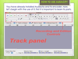 You have already installed Audacity and its encoder, now,
let’s begin with the use of it; first it is important to learn its parts.
 