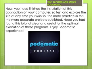 Now, you have finished the installation of this
application on your computer, so test and explore the
site at any time you wish so, the more practice in this,
the more accurate projects published. Hope you had
found this tutorial clear and useful for the optimal
execution of these programs. Enjoy Podomatic
experience!!
 