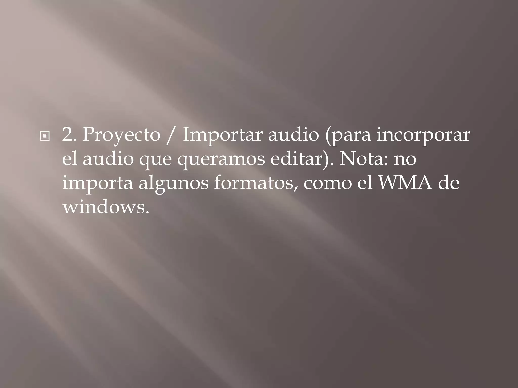 

2. Proyecto / Importar audio (para incorporar
el audio que queramos editar). Nota: no
importa algunos formatos, como el WMA de
windows.

 