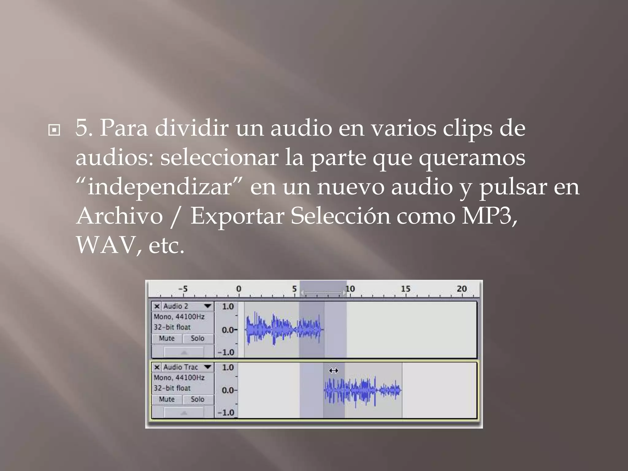 

5. Para dividir un audio en varios clips de
audios: seleccionar la parte que queramos
“independizar” en un nuevo audio y pulsar en
Archivo / Exportar Selección como MP3,
WAV, etc.

 