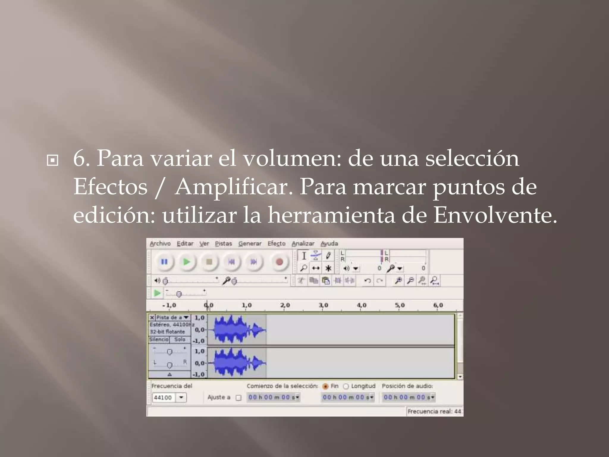 

6. Para variar el volumen: de una selección
Efectos / Amplificar. Para marcar puntos de
edición: utilizar la herramienta de Envolvente.

 