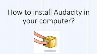 How to install Audacity in
your computer?
 