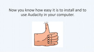 Now you know how easy it is to install and to
use Audacity in your computer.
 