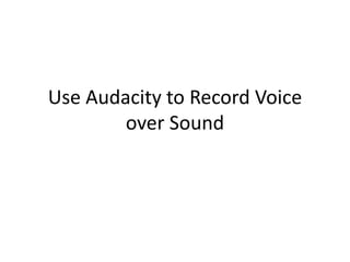 Use Audacity to Record Voice
        over Sound
 
