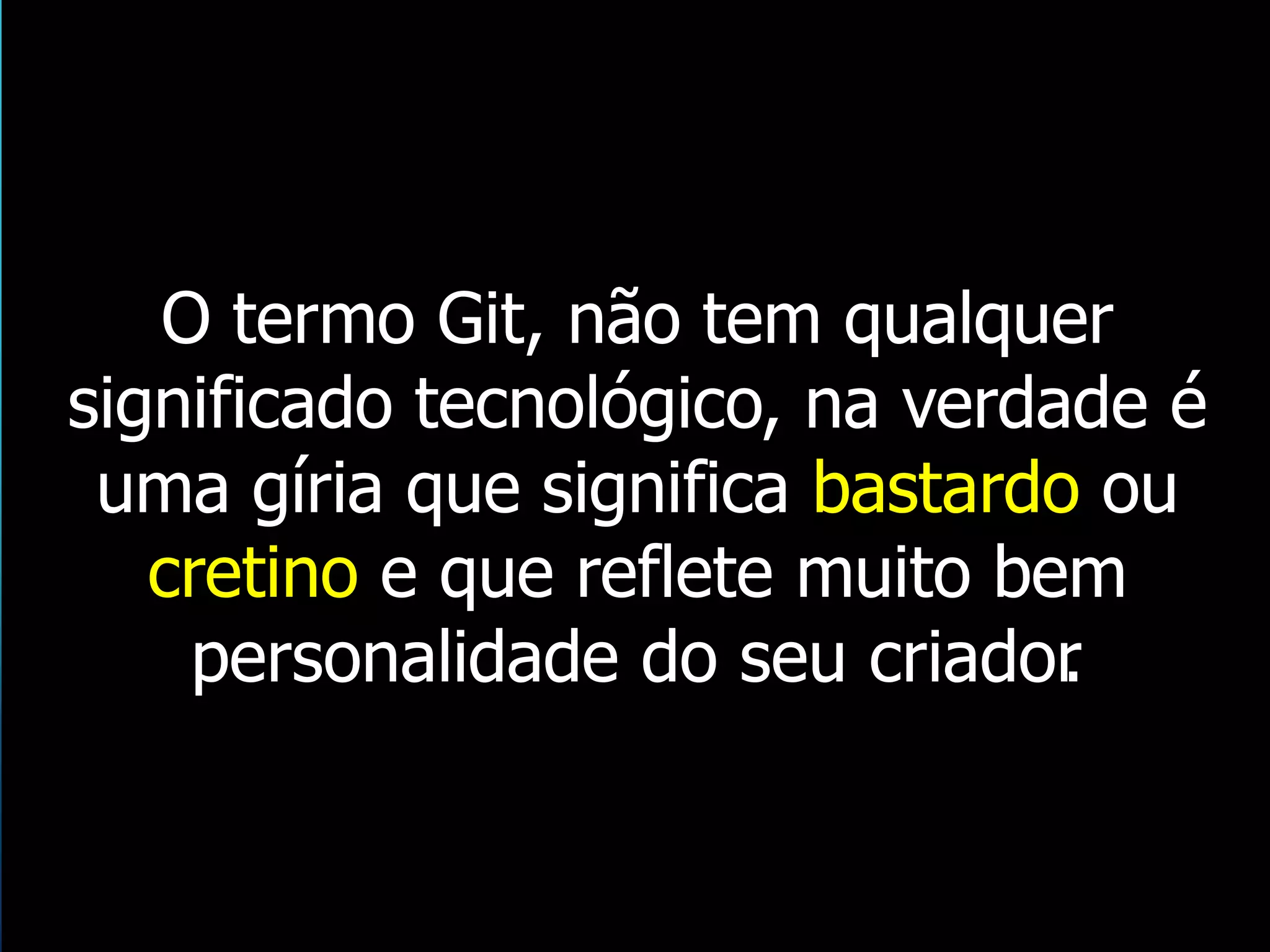 O termo Git, não tem qualquer
significado tecnológico, na verdade é
uma gíria que significa bastardo ou
cretino e que reflete muito bem
personalidade do seu criador.
 