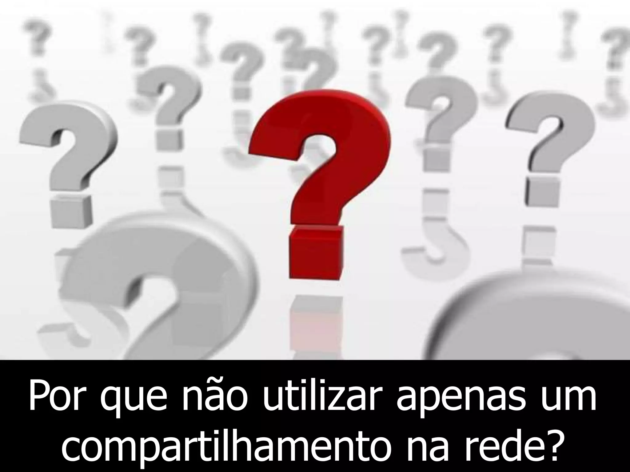 Por que não utilizar apenas um
compartilhamento na rede?
 