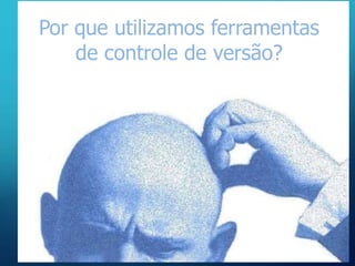 Por que utilizamos ferramentas
de controle de versão?
 