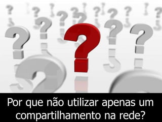 Por que não utilizar apenas um
compartilhamento na rede?
 
