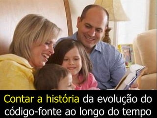 Contar a história da evolução do
código-fonte ao longo do tempo
 