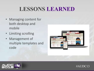 LESSONS LEARNED
• Managing content for
  both desktop and
  mobile
• Limiting scrolling
• Management of
  multiple templates and
  code




                           #AUDC13
 