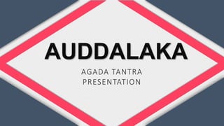 AUDDALAKA
AGADA TANTRA
PRESENTATION
 
