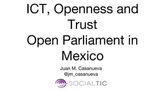 Juan M. Casanueva
@jm_casanueva
ICT, Openness and
Trust
Open Parliament in
Mexico
 