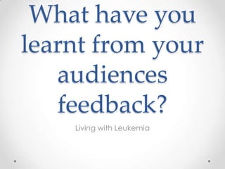 What have you
learnt from your
   audiences
   feedback?
    Living with Leukemia
 